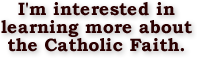 I'm interested in learning more about the Catholic faith!