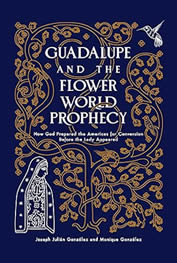 Guadalupe and the Flower World Prophecy:
How God Prepared the Americas for Conversion
Before the Lady Appeared
by Joseph Julián González and Monique González